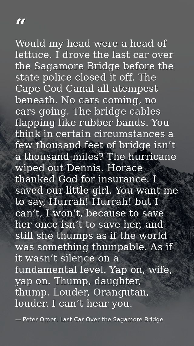Would my head were a head of lettuce. I drove the last car over the Sagamore Bridge before the state police closed it of — Peter Orner, Last Car Over the Sagamore Bridge
