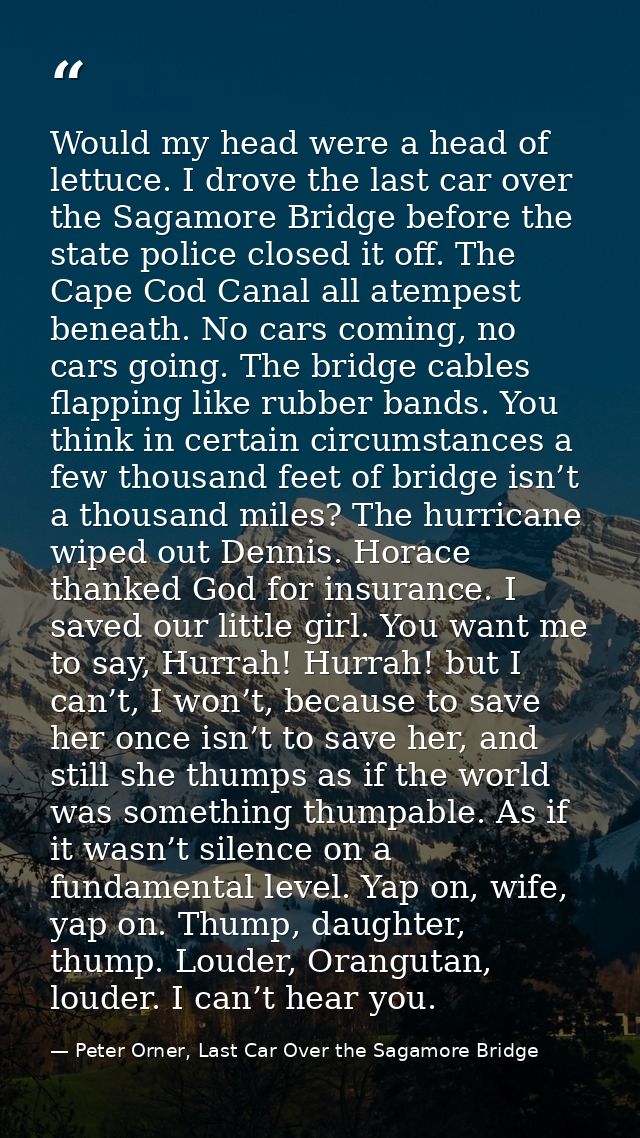 Would my head were a head of lettuce. I drove the last car over the Sagamore Bridge before the state police closed it of — Peter Orner, Last Car Over the Sagamore Bridge