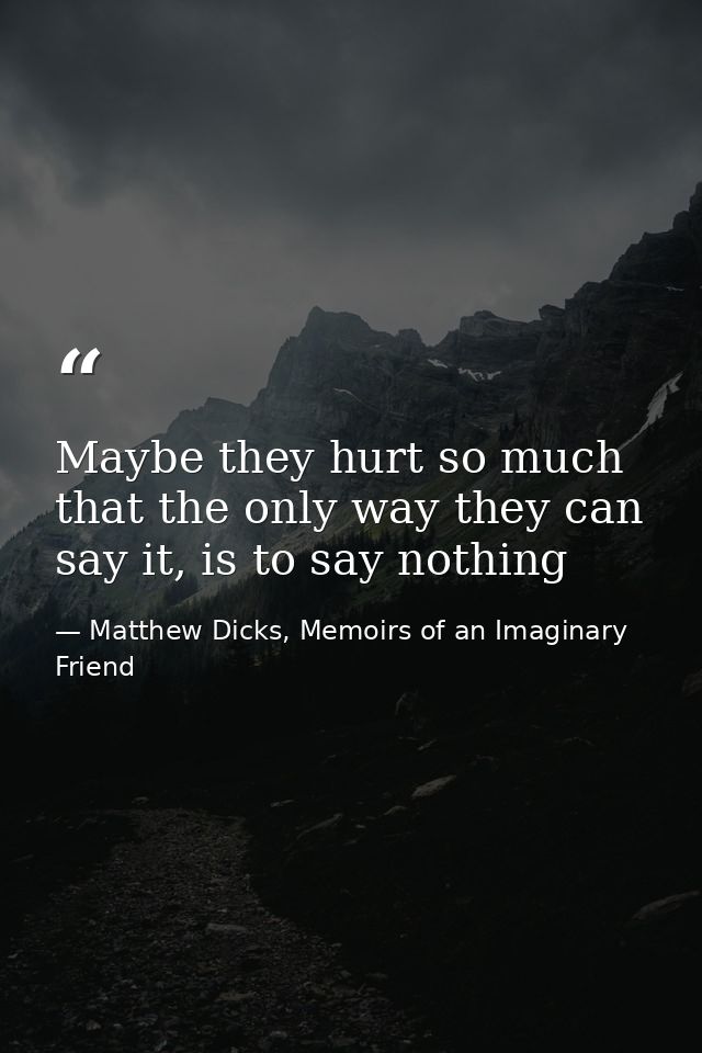 Maybe they hurt so much that the only way they can say it, is to say nothing — Matthew Dicks, Memoirs of an Imaginary Friend