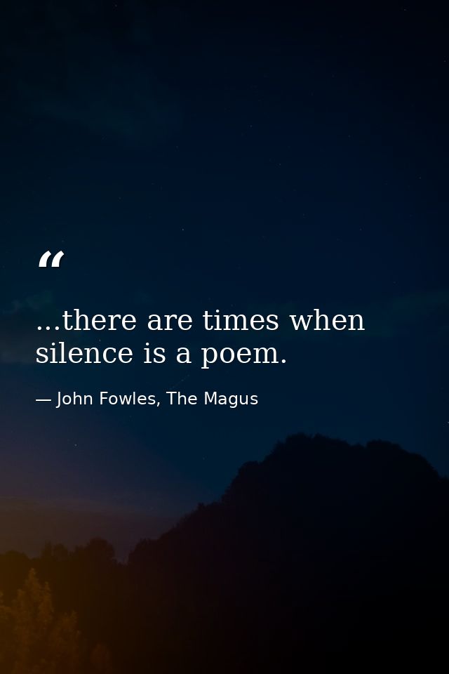 ...there are times when silence is a poem. — John Fowles, The Magus