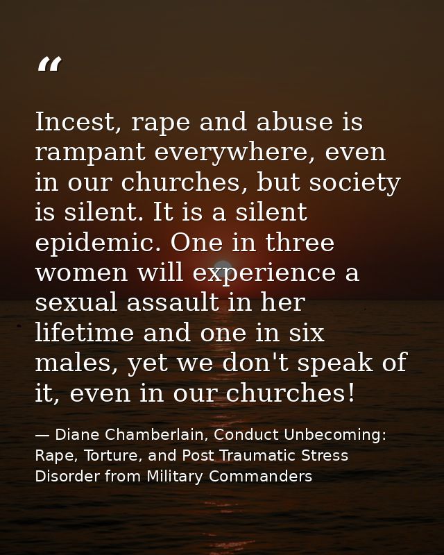 Incest, rape and abuse is rampant everywhere, even in our churches, but society is silent. It is a silent epidemic. One  — Diane Chamberlain, Conduct Unbecoming: Rape, Torture, and Post Traumatic Stress Disorder from Military Commanders