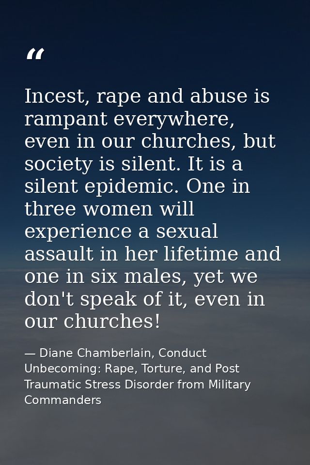 Incest, rape and abuse is rampant everywhere, even in our churches, but society is silent. It is a silent epidemic. One  — Diane Chamberlain, Conduct Unbecoming: Rape, Torture, and Post Traumatic Stress Disorder from Military Commanders