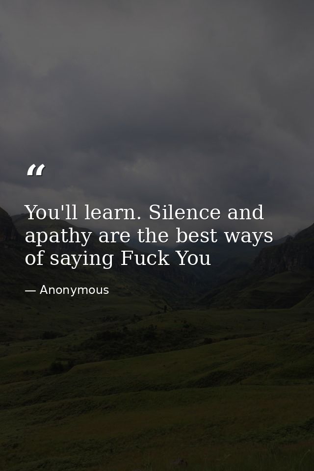 You'll learn. Silence and apathy are the best ways of saying Fuck You — Anonymous