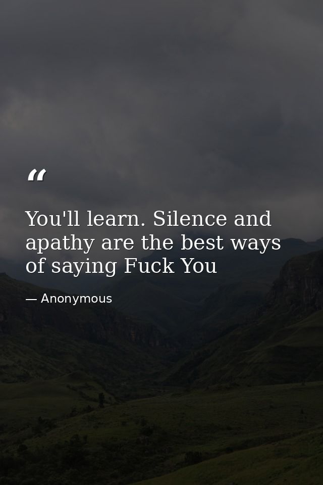 You'll learn. Silence and apathy are the best ways of saying Fuck You — Anonymous