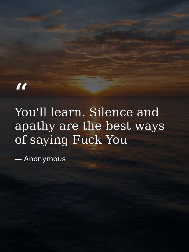 You'll learn. Silence and apathy are the best ways of saying Fuck You — Anonymous