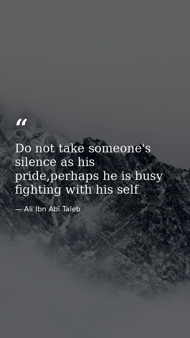 Do not take someone's silence as his pride,perhaps he is busy fighting with his self — Ali Ibn Abi Taleb