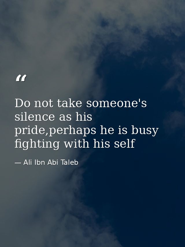 Do not take someone's silence as his pride,perhaps he is busy fighting with his self — Ali Ibn Abi Taleb