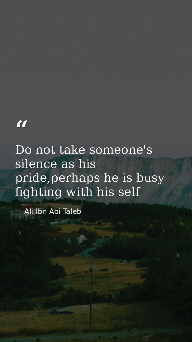 Do not take someone's silence as his pride,perhaps he is busy fighting with his self — Ali Ibn Abi Taleb
