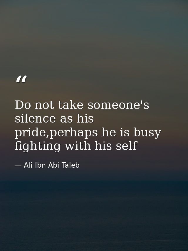 Do not take someone's silence as his pride,perhaps he is busy fighting with his self — Ali Ibn Abi Taleb