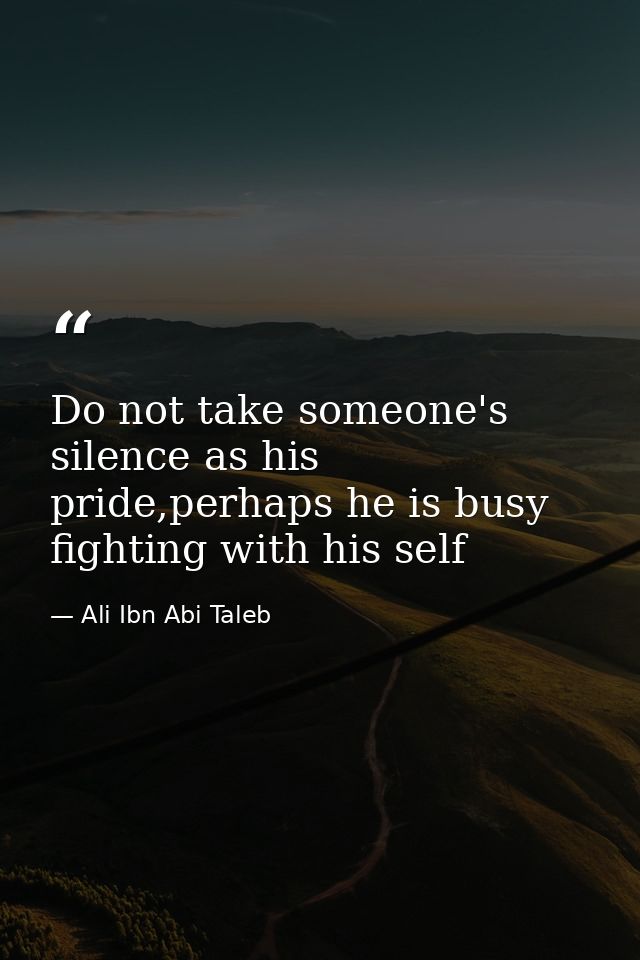 Do not take someone's silence as his pride,perhaps he is busy fighting with his self — Ali Ibn Abi Taleb