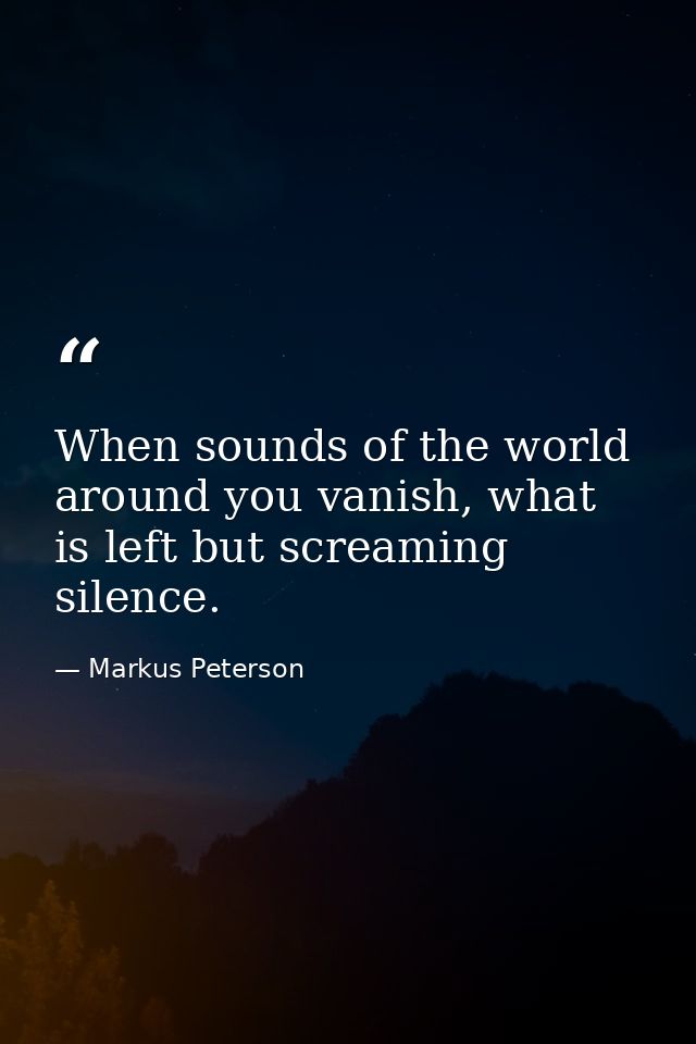 When sounds of the world around you vanish, what is left but screaming silence. — Markus Peterson