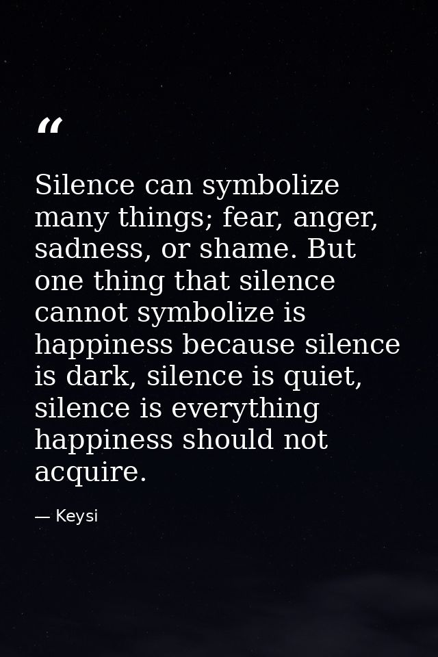 Silence can symbolize many things; fear, anger, sadness, or shame. But one thing that silence cannot symbolize is happin — Keysi