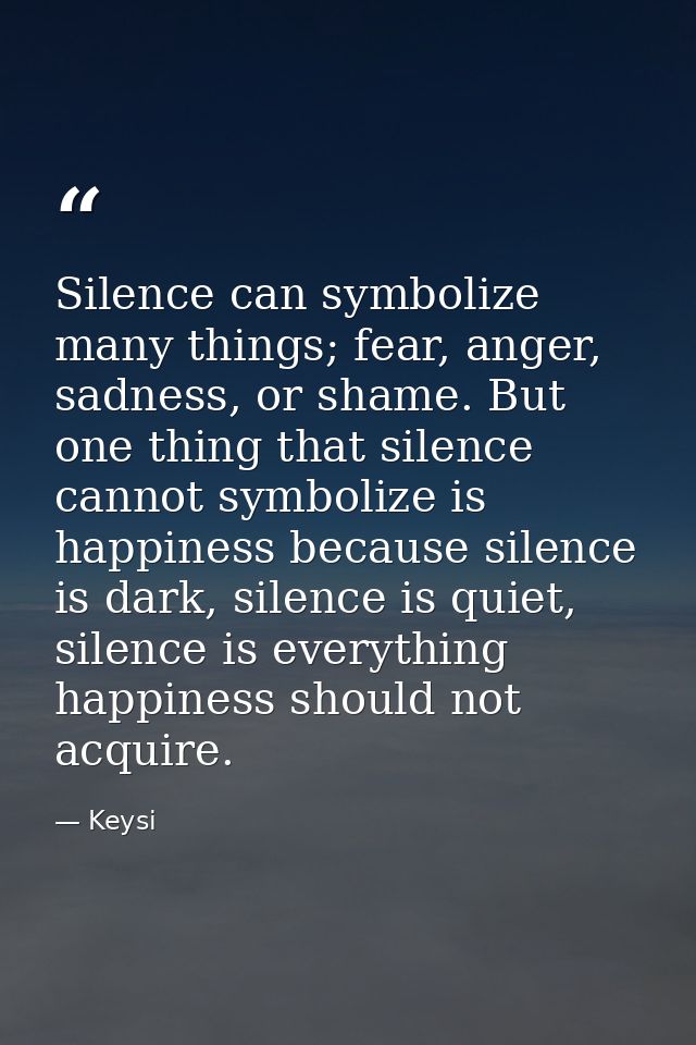 Silence can symbolize many things; fear, anger, sadness, or shame. But one thing that silence cannot symbolize is happin — Keysi