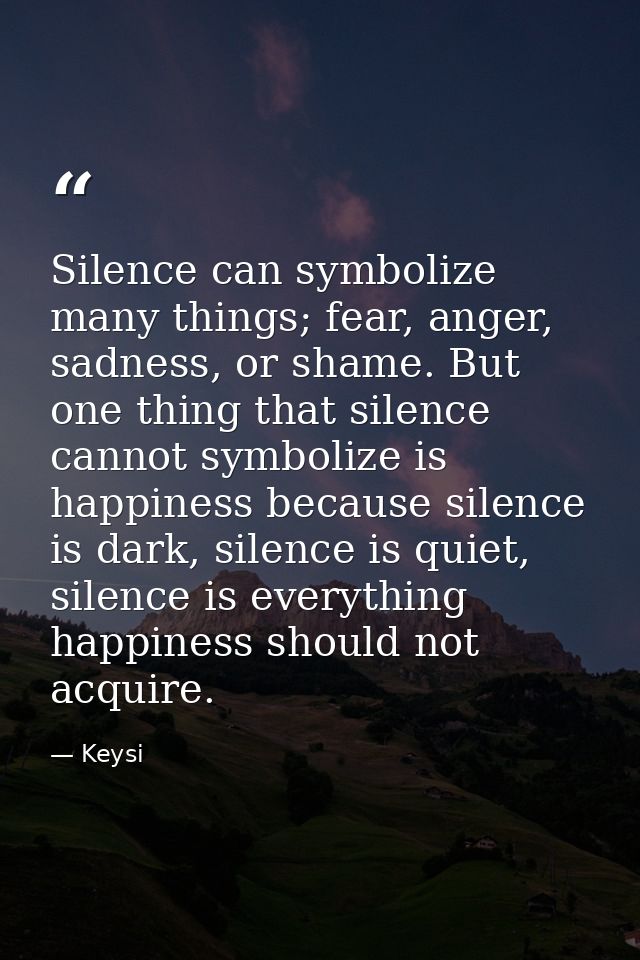 Silence can symbolize many things; fear, anger, sadness, or shame. But one thing that silence cannot symbolize is happin — Keysi