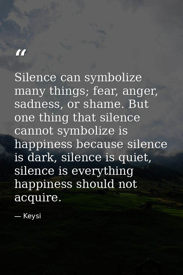 Silence can symbolize many things; fear, anger, sadness, or shame. But one thing that silence cannot symbolize is happin — Keysi