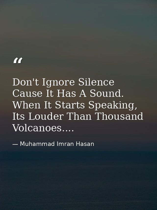 Don't Ignore Silence Cause It Has A Sound. When It Starts Speaking, Its Louder Than Thousand Volcanoes.... — Muhammad Imran Hasan