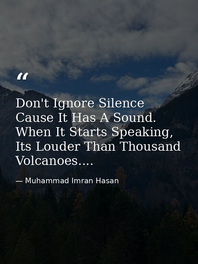 Don't Ignore Silence Cause It Has A Sound. When It Starts Speaking, Its Louder Than Thousand Volcanoes.... — Muhammad Imran Hasan