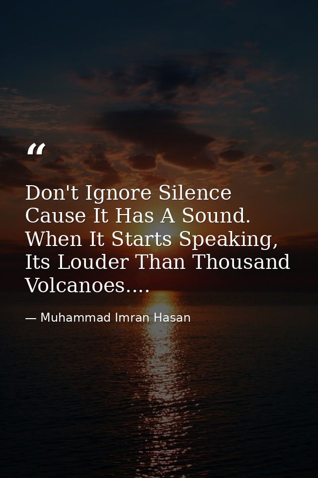 Don't Ignore Silence Cause It Has A Sound. When It Starts Speaking, Its Louder Than Thousand Volcanoes.... — Muhammad Imran Hasan