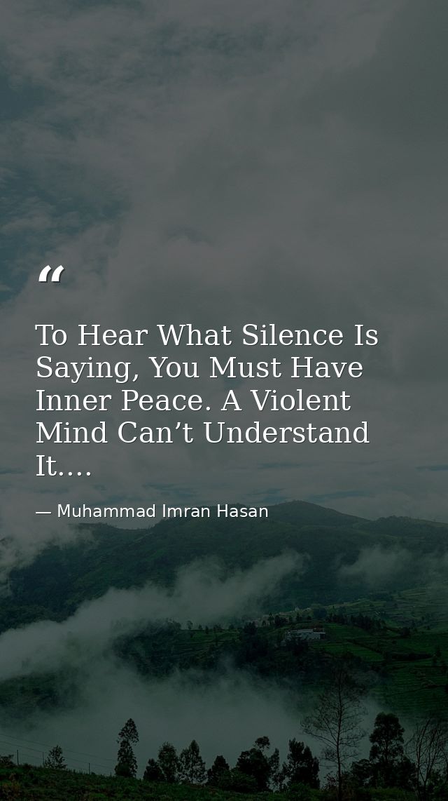 To Hear What Silence Is Saying, You Must Have Inner Peace. A Violent Mind Can’t Understand It.... — Muhammad Imran Hasan