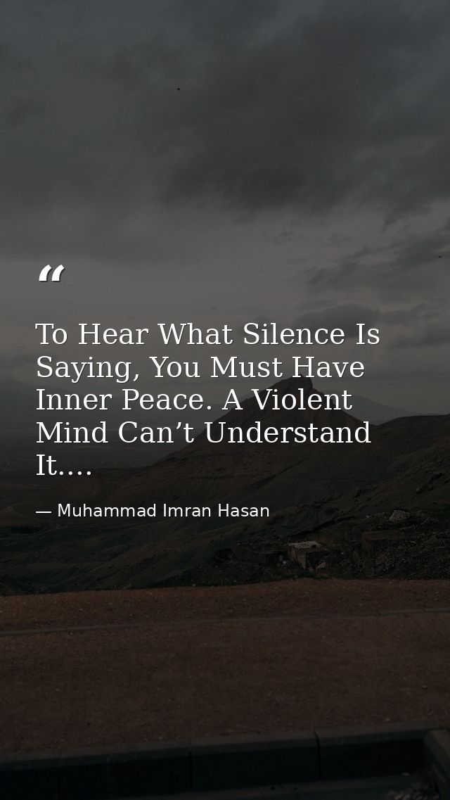 To Hear What Silence Is Saying, You Must Have Inner Peace. A Violent Mind Can’t Understand It.... — Muhammad Imran Hasan