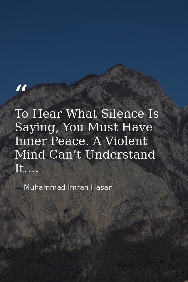 To Hear What Silence Is Saying, You Must Have Inner Peace. A Violent Mind Can’t Understand It.... — Muhammad Imran Hasan