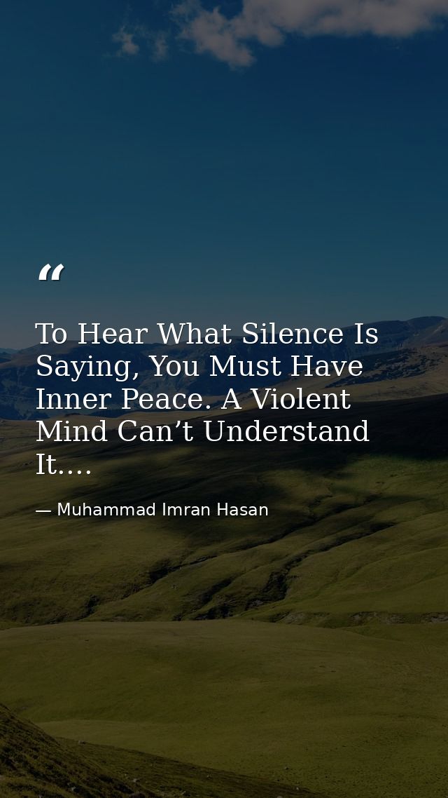 To Hear What Silence Is Saying, You Must Have Inner Peace. A Violent Mind Can’t Understand It.... — Muhammad Imran Hasan