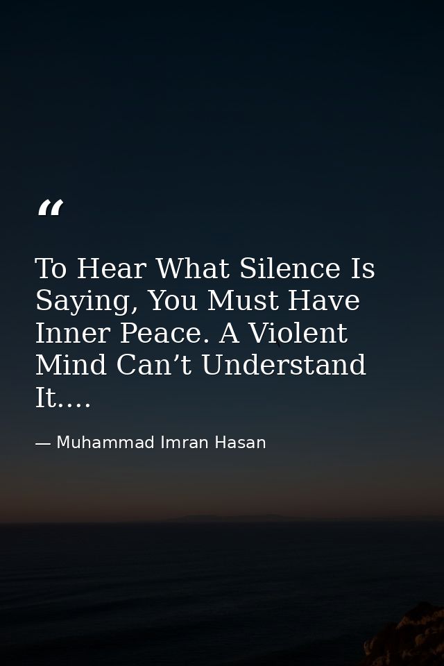 To Hear What Silence Is Saying, You Must Have Inner Peace. A Violent Mind Can’t Understand It.... — Muhammad Imran Hasan