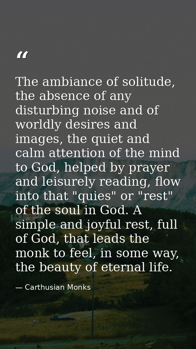The ambiance of solitude, the absence of any disturbing noise and of worldly desires and images, the quiet and calm atte — Carthusian Monks
