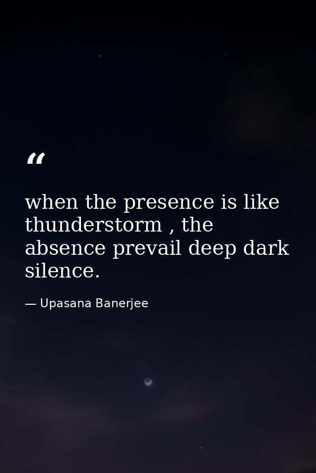 when the presence is like thunderstorm , the absence prevail deep dark silence. — Upasana Banerjee