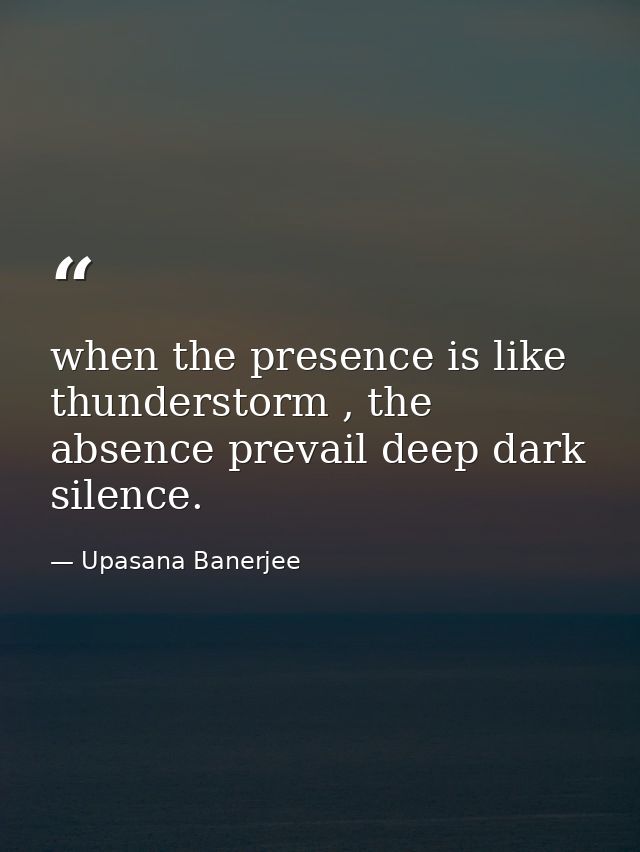 when the presence is like thunderstorm , the absence prevail deep dark silence. — Upasana Banerjee