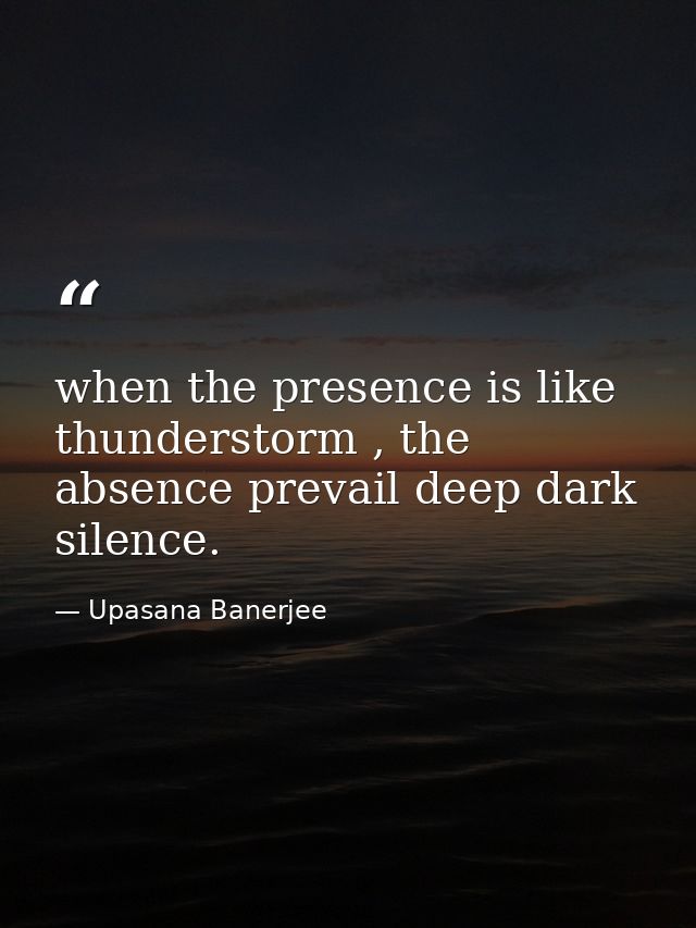 when the presence is like thunderstorm , the absence prevail deep dark silence. — Upasana Banerjee