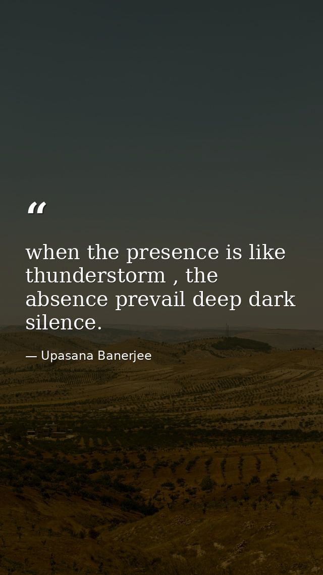 when the presence is like thunderstorm , the absence prevail deep dark silence. — Upasana Banerjee