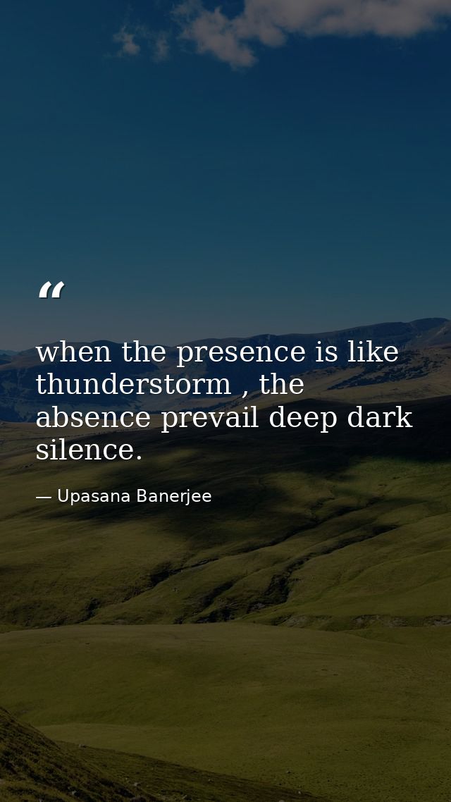 when the presence is like thunderstorm , the absence prevail deep dark silence. — Upasana Banerjee