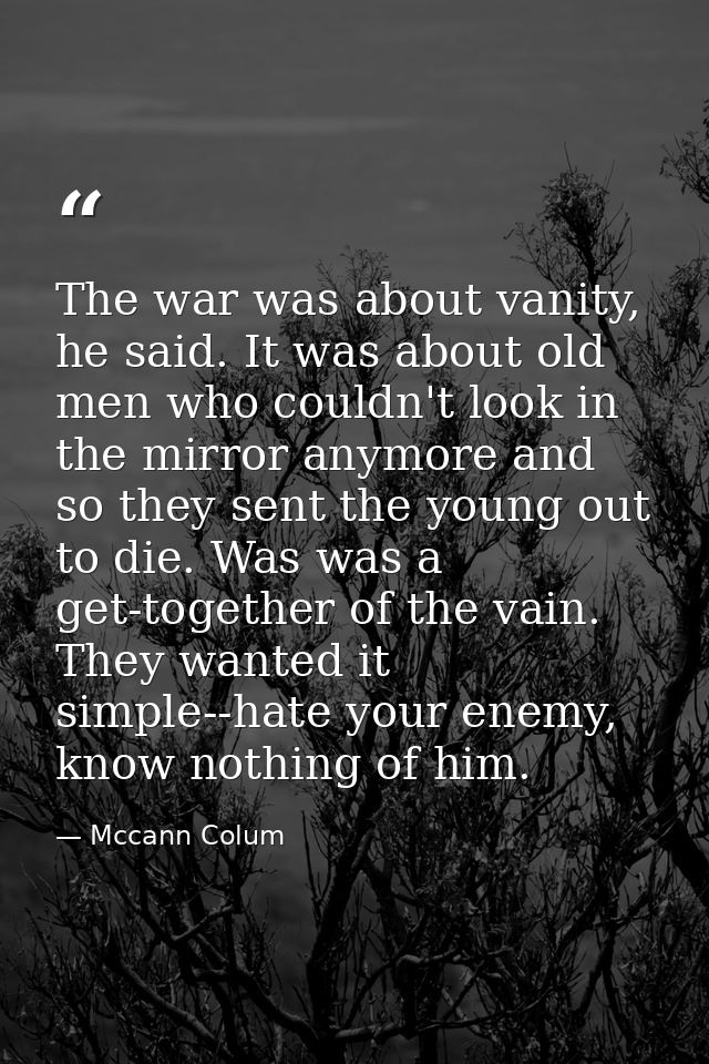 The war was about vanity, he said. It was about old men who couldn't look in the mirror anymore and so they sent the you — Mccann Colum