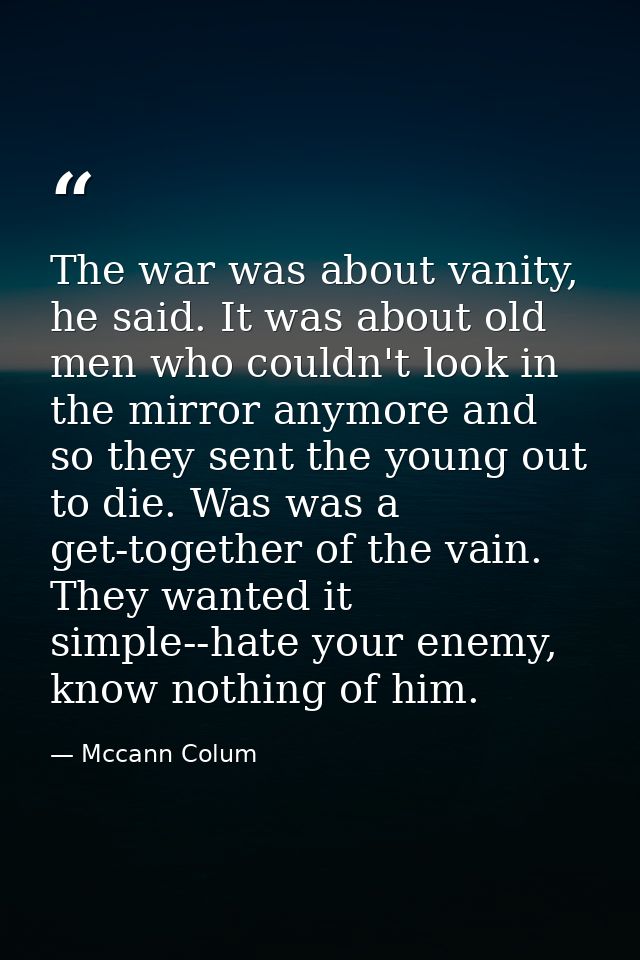 The war was about vanity, he said. It was about old men who couldn't look in the mirror anymore and so they sent the you — Mccann Colum