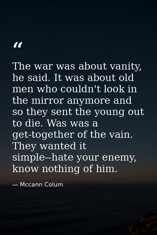 The war was about vanity, he said. It was about old men who couldn't look in the mirror anymore and so they sent the you — Mccann Colum