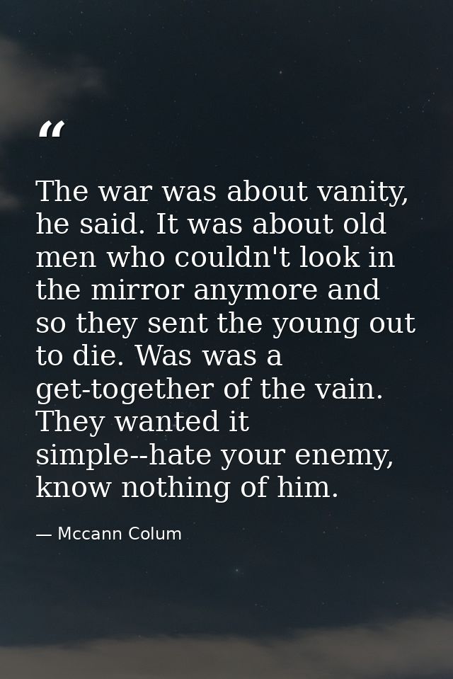 The war was about vanity, he said. It was about old men who couldn't look in the mirror anymore and so they sent the you — Mccann Colum