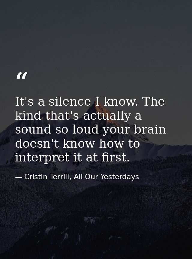 It's a silence I know. The kind that's actually a sound so loud your brain doesn't know how to interpret it at first. — Cristin Terrill, All Our Yesterdays