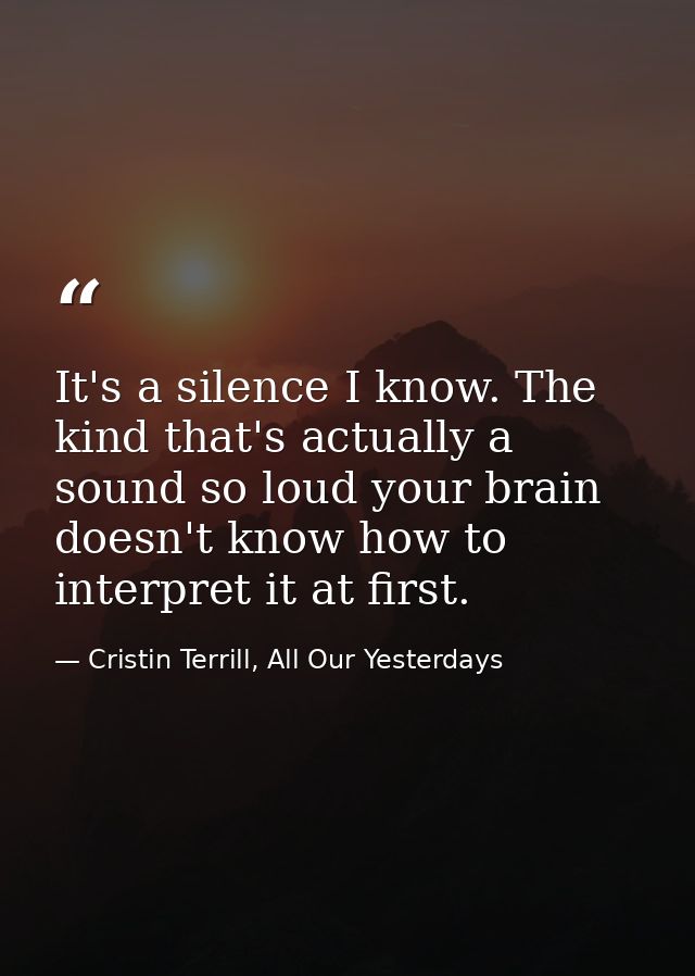 It's a silence I know. The kind that's actually a sound so loud your brain doesn't know how to interpret it at first. — Cristin Terrill, All Our Yesterdays