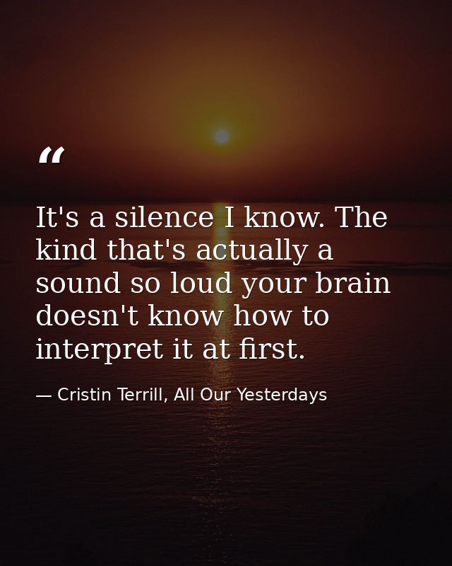 It's a silence I know. The kind that's actually a sound so loud your brain doesn't know how to interpret it at first. — Cristin Terrill, All Our Yesterdays