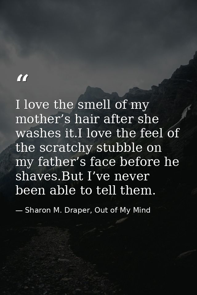 I love the smell of my mother’s hair after she washes it.I love the feel of the scratchy stubble on my father’s face bef — Sharon M. Draper, Out of My Mind