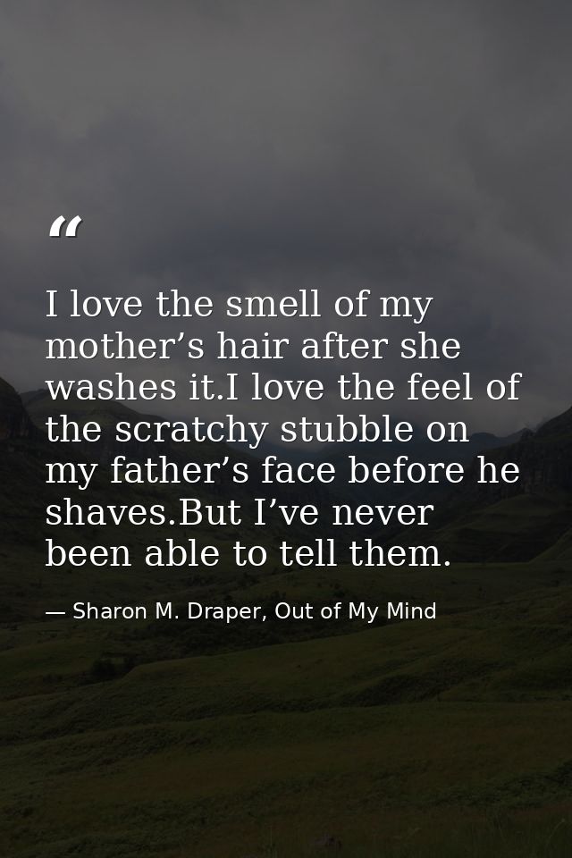 I love the smell of my mother’s hair after she washes it.I love the feel of the scratchy stubble on my father’s face bef — Sharon M. Draper, Out of My Mind