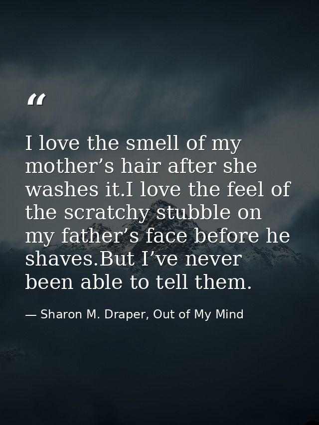 I love the smell of my mother’s hair after she washes it.I love the feel of the scratchy stubble on my father’s face bef — Sharon M. Draper, Out of My Mind
