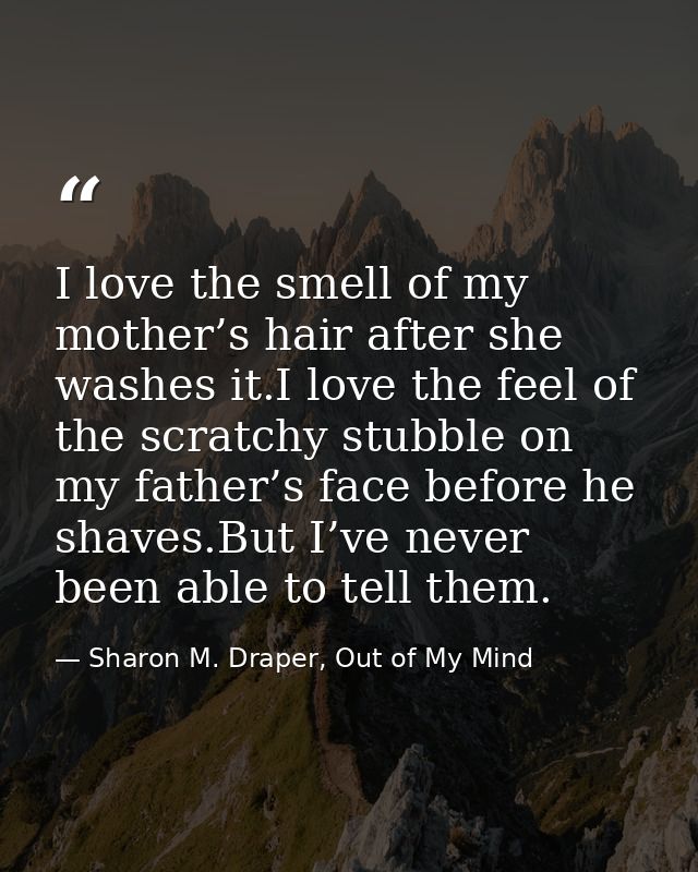 I love the smell of my mother’s hair after she washes it.I love the feel of the scratchy stubble on my father’s face bef — Sharon M. Draper, Out of My Mind