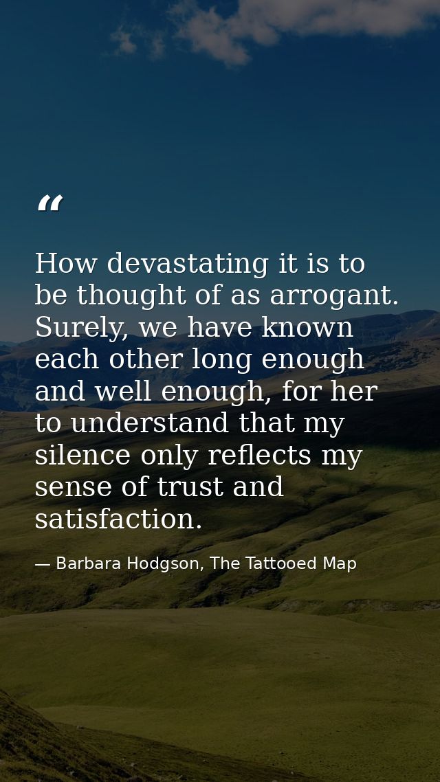 How devastating it is to be thought of as arrogant. Surely, we have known each other long enough and well enough, for he — Barbara Hodgson, The Tattooed Map