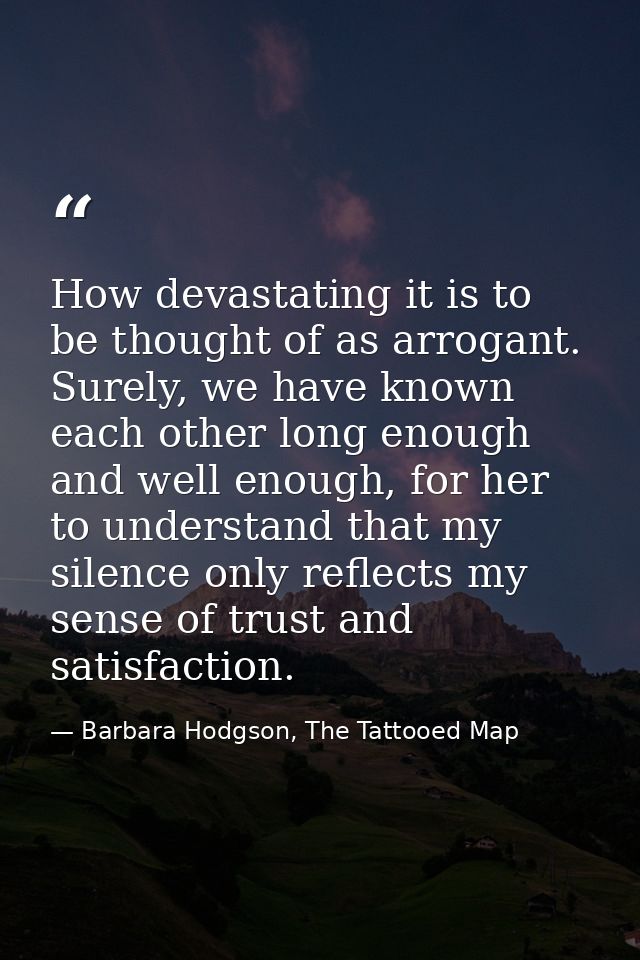 How devastating it is to be thought of as arrogant. Surely, we have known each other long enough and well enough, for he — Barbara Hodgson, The Tattooed Map