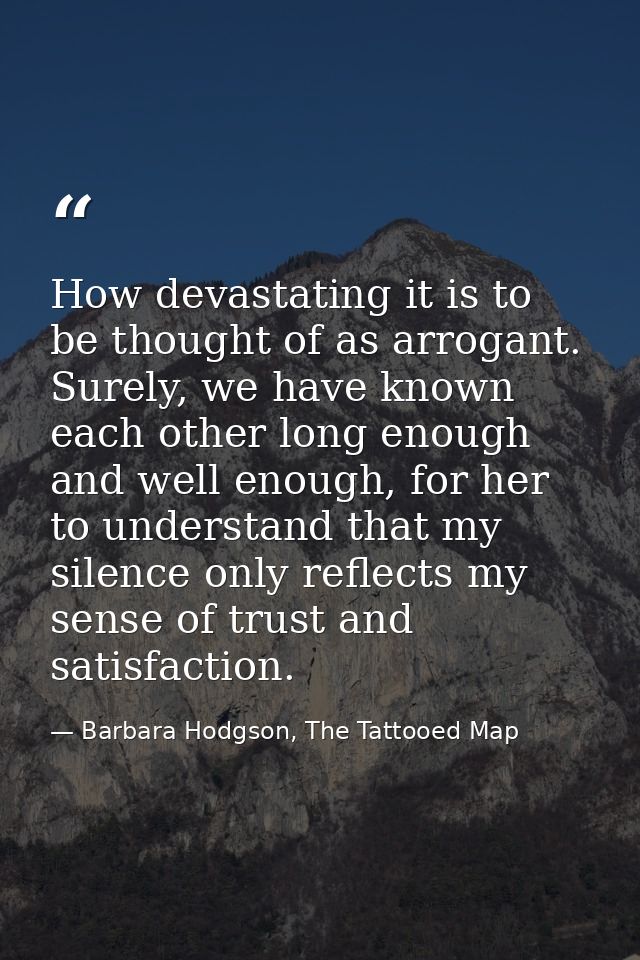How devastating it is to be thought of as arrogant. Surely, we have known each other long enough and well enough, for he — Barbara Hodgson, The Tattooed Map