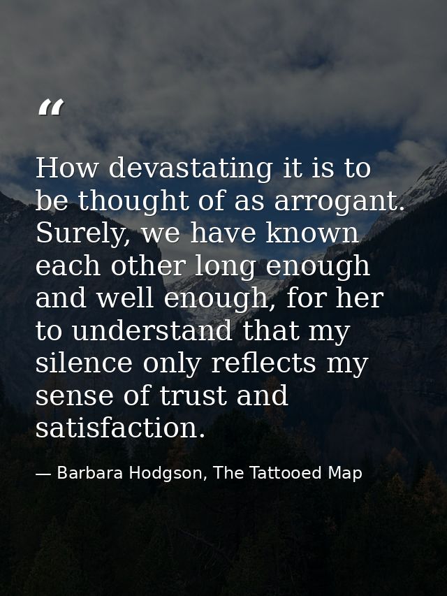 How devastating it is to be thought of as arrogant. Surely, we have known each other long enough and well enough, for he — Barbara Hodgson, The Tattooed Map