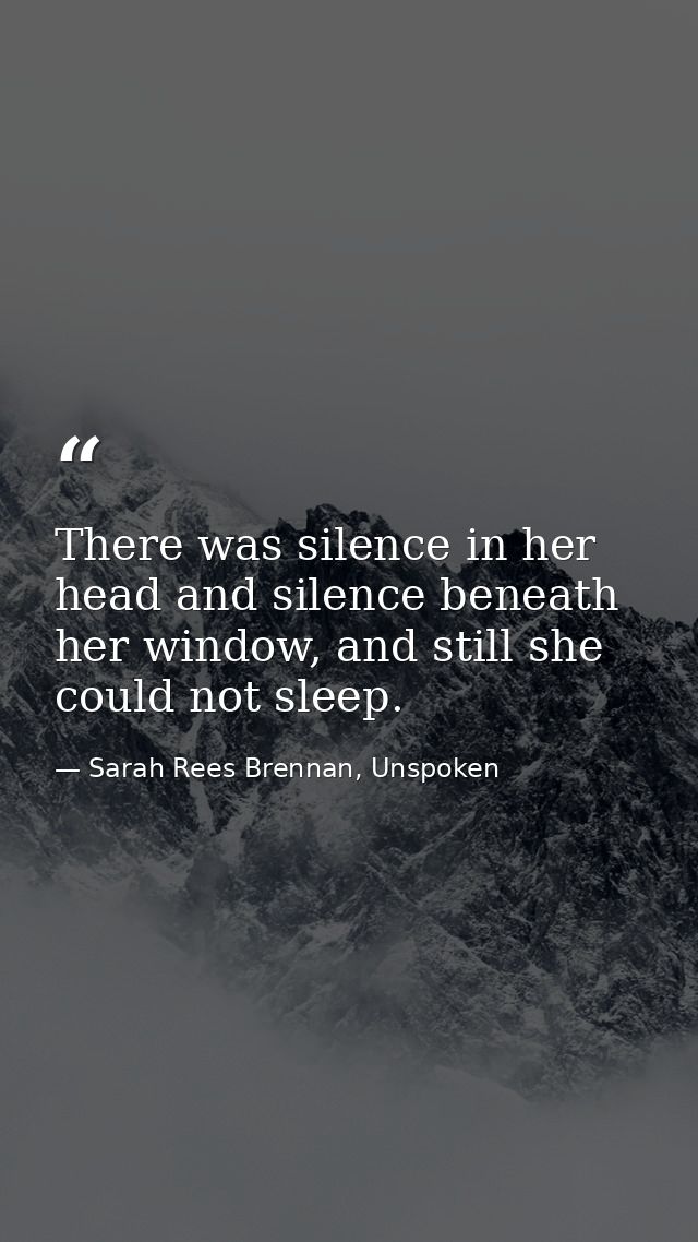 There was silence in her head and silence beneath her window, and still she could not sleep. — Sarah Rees Brennan, Unspoken