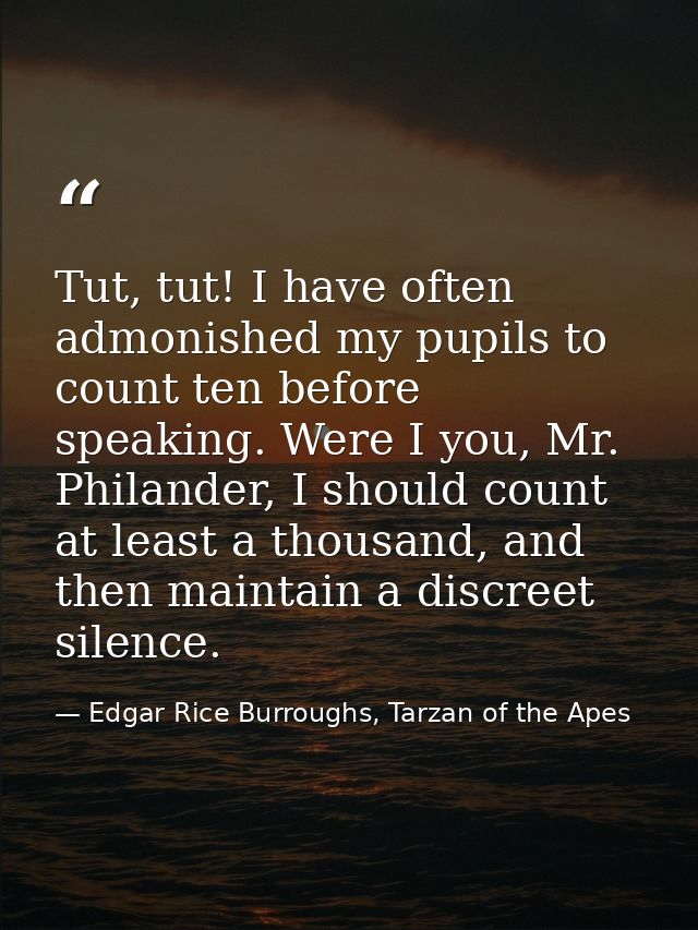 Tut, tut! I have often admonished my pupils to count ten before speaking. Were I you, Mr. Philander, I should count at l — Edgar Rice Burroughs, Tarzan of the Apes